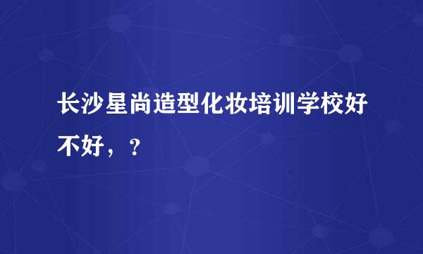 长沙星尚造型化妆培训学校好不好，？