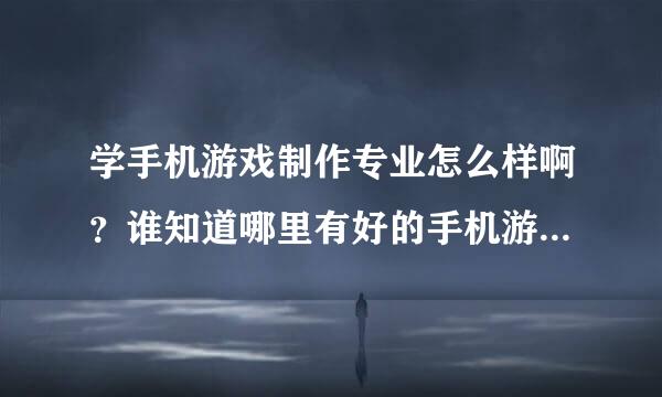 学手机游戏制作专业怎么样啊？谁知道哪里有好的手机游戏制作学校