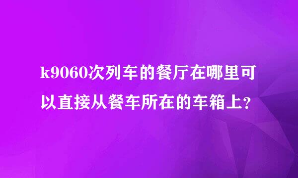 k9060次列车的餐厅在哪里可以直接从餐车所在的车箱上？