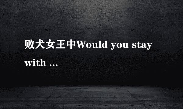 败犬女王中Would you stay with me 是什么意思？