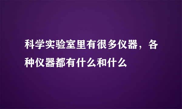 科学实验室里有很多仪器，各种仪器都有什么和什么