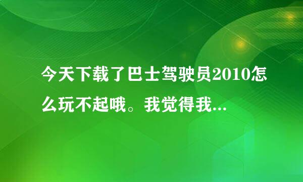 今天下载了巴士驾驶员2010怎么玩不起哦。我觉得我电脑配置应该能玩吧