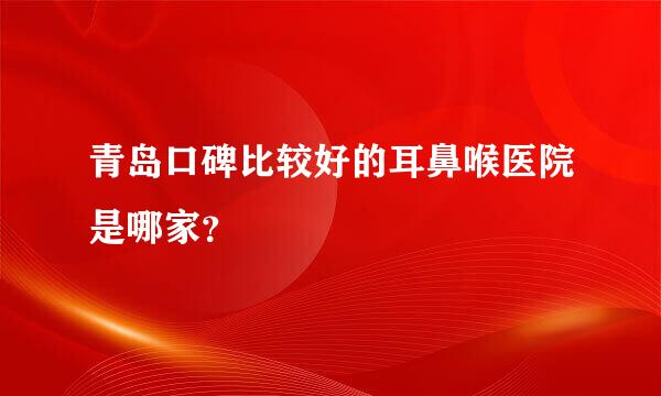 青岛口碑比较好的耳鼻喉医院是哪家？