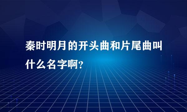 秦时明月的开头曲和片尾曲叫什么名字啊？