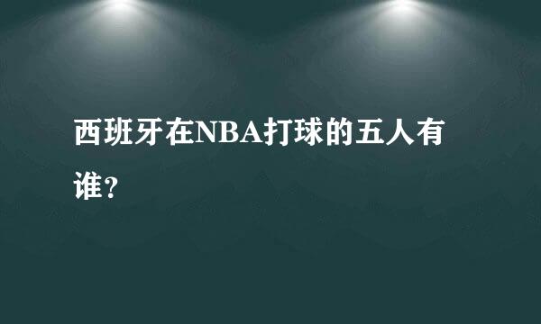 西班牙在NBA打球的五人有谁？