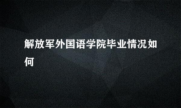 解放军外国语学院毕业情况如何