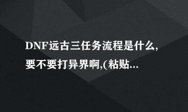 DNF远古三任务流程是什么,要不要打异界啊,(粘贴复制的滚)。求远古三属性,我阿修罗。