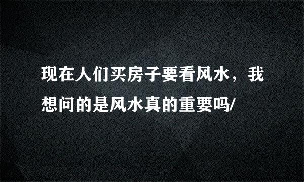 现在人们买房子要看风水，我想问的是风水真的重要吗/