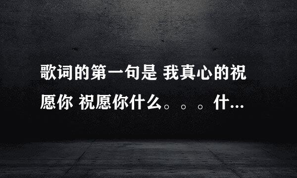 歌词的第一句是 我真心的祝愿你 祝愿你什么。。。什么的是什么歌？