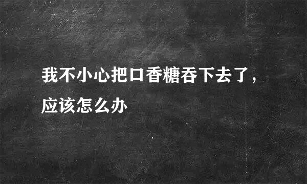 我不小心把口香糖吞下去了，应该怎么办