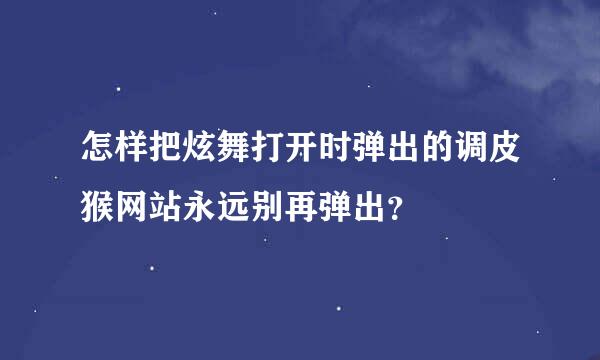 怎样把炫舞打开时弹出的调皮猴网站永远别再弹出？