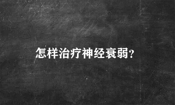 怎样治疗神经衰弱？