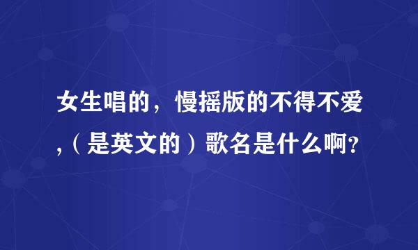 女生唱的，慢摇版的不得不爱,（是英文的）歌名是什么啊？