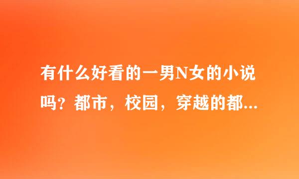 有什么好看的一男N女的小说吗？都市，校园，穿越的都可以，但是人物描写不可以太简单，一带而过