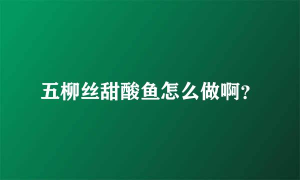 五柳丝甜酸鱼怎么做啊？