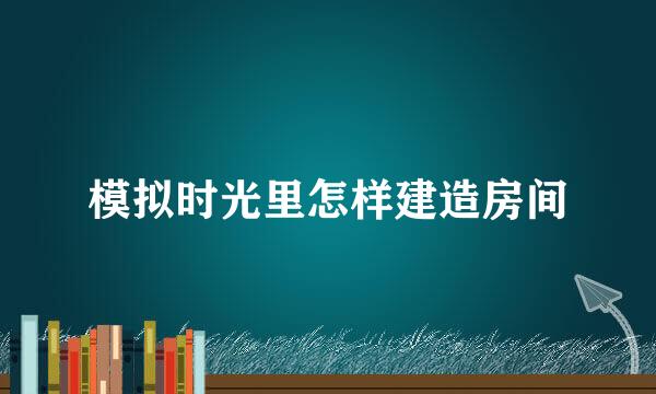 模拟时光里怎样建造房间