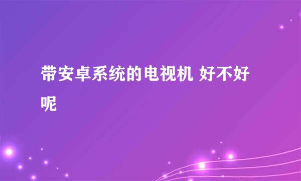 带安卓系统的电视机 好不好呢