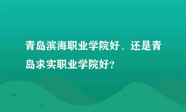 青岛滨海职业学院好、还是青岛求实职业学院好？