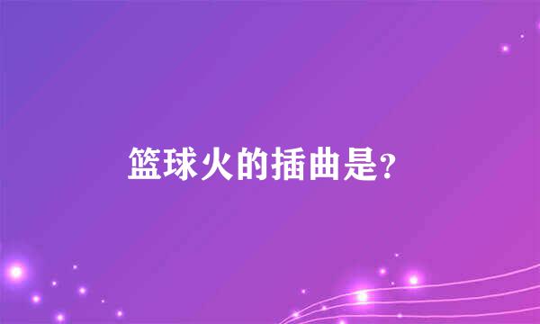 篮球火的插曲是？