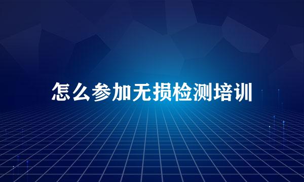 怎么参加无损检测培训