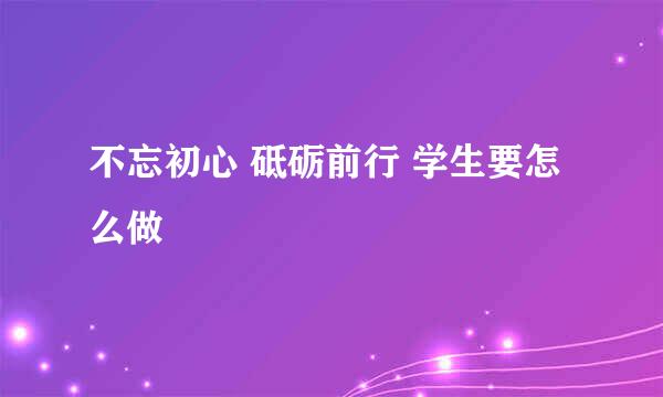 不忘初心 砥砺前行 学生要怎么做