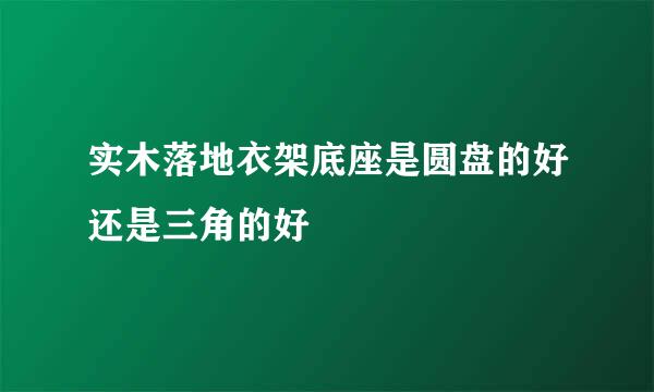 实木落地衣架底座是圆盘的好还是三角的好