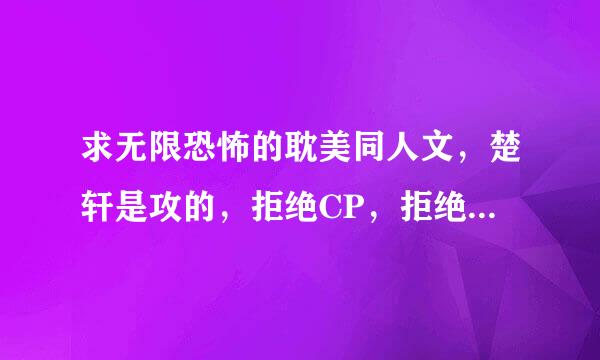 求无限恐怖的耽美同人文，楚轩是攻的，拒绝CP，拒绝郑楚或楚郑。