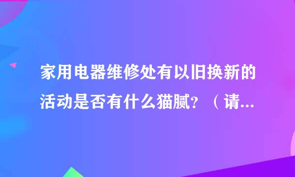 家用电器维修处有以旧换新的活动是否有什么猫腻？（请看清一下内容在回答！）