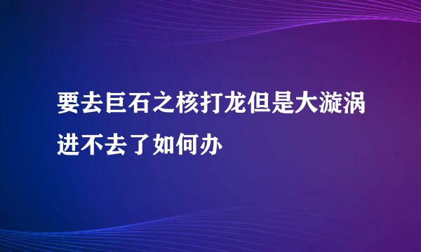 要去巨石之核打龙但是大漩涡进不去了如何办