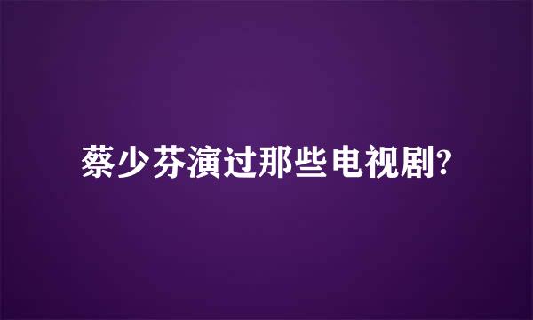 蔡少芬演过那些电视剧?