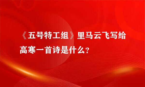 《五号特工组》里马云飞写给高寒一首诗是什么？