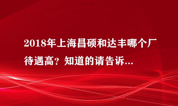 2018年上海昌硕和达丰哪个厂待遇高？知道的请告诉我一下。谢谢！