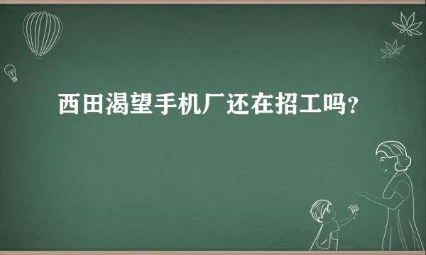 西田渴望手机厂还在招工吗？