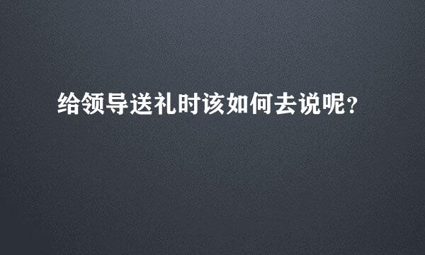 给领导送礼时该如何去说呢？