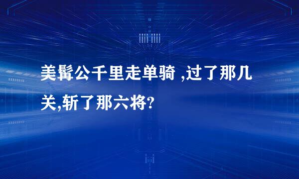 美髯公千里走单骑 ,过了那几关,斩了那六将?