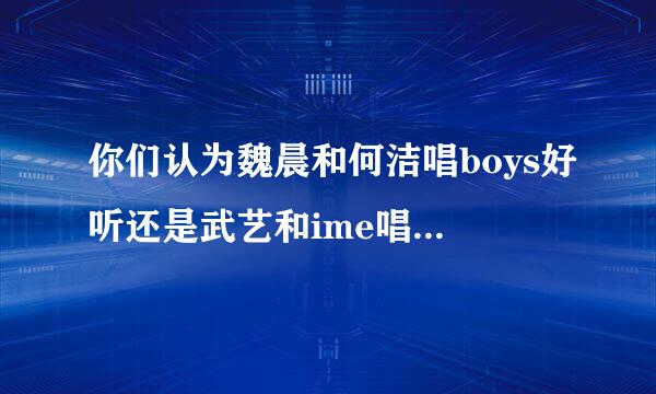 你们认为魏晨和何洁唱boys好听还是武艺和ime唱boys好听？