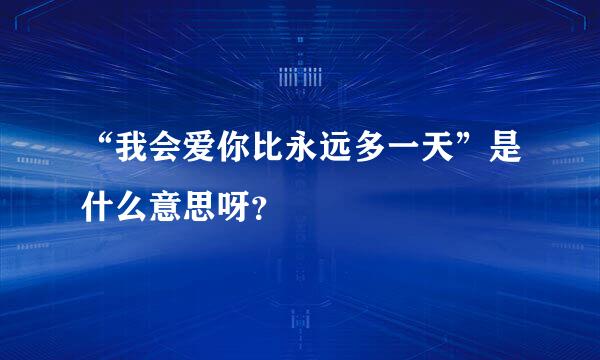 “我会爱你比永远多一天”是什么意思呀？