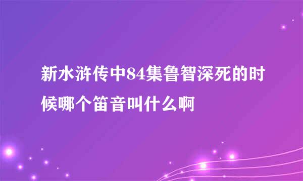 新水浒传中84集鲁智深死的时候哪个笛音叫什么啊