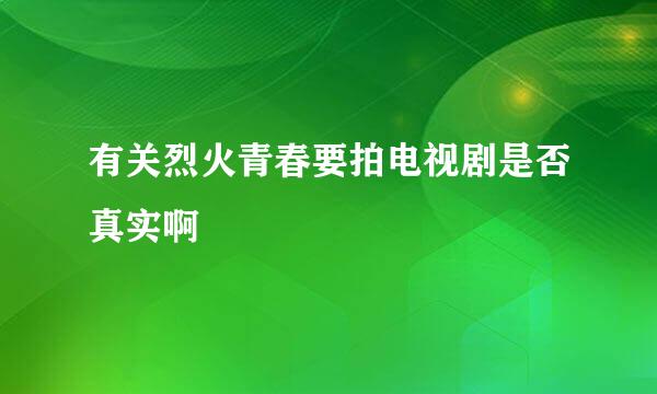 有关烈火青春要拍电视剧是否真实啊