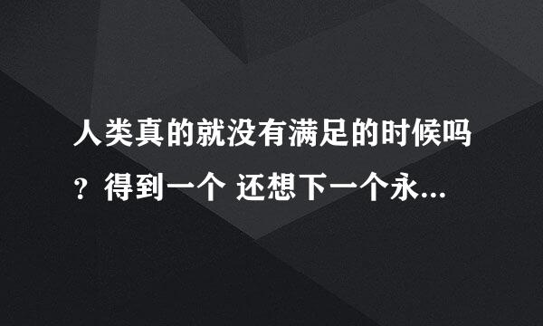 人类真的就没有满足的时候吗？得到一个 还想下一个永远是这种贪欲的循环码？