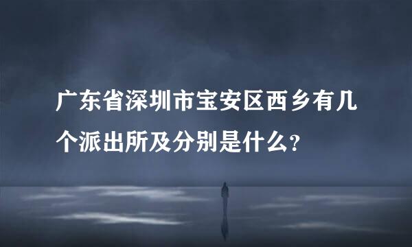 广东省深圳市宝安区西乡有几个派出所及分别是什么？