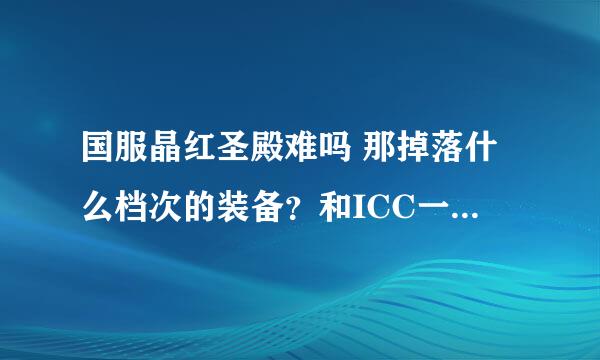 国服晶红圣殿难吗 那掉落什么档次的装备？和ICC一样吗 难道装备等级什么的