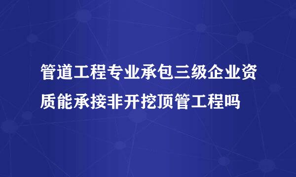 管道工程专业承包三级企业资质能承接非开挖顶管工程吗