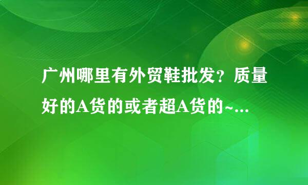 广州哪里有外贸鞋批发？质量好的A货的或者超A货的~~板鞋，登山鞋之类的~