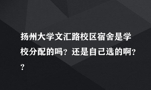 扬州大学文汇路校区宿舍是学校分配的吗？还是自己选的啊？？