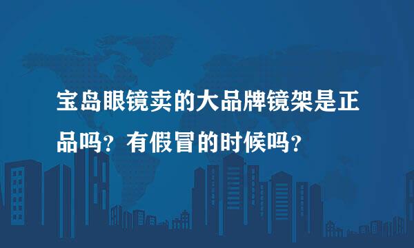 宝岛眼镜卖的大品牌镜架是正品吗？有假冒的时候吗？