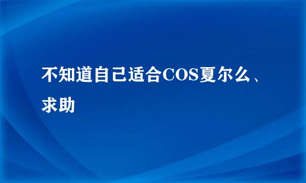 不知道自己适合COS夏尔么、求助