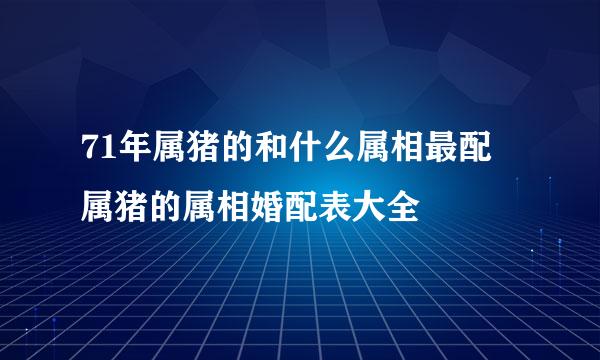 71年属猪的和什么属相最配 属猪的属相婚配表大全