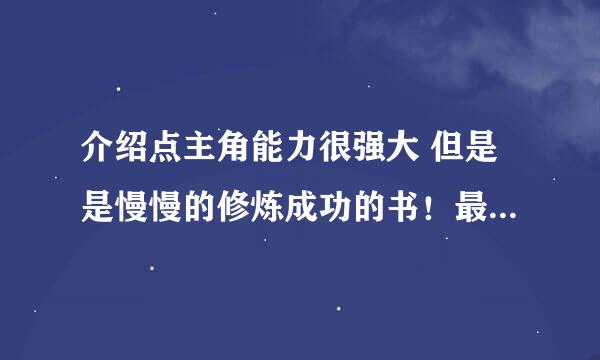 介绍点主角能力很强大 但是是慢慢的修炼成功的书！最好不要很YY的！