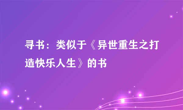 寻书：类似于《异世重生之打造快乐人生》的书